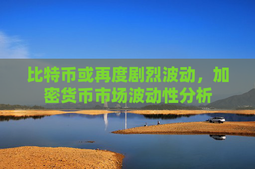 比特币或再度剧烈波动,加密货币市场波动性分析