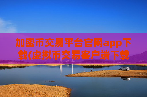 加密币交易平台官网app下载(虚拟币交易客户端下载简单)