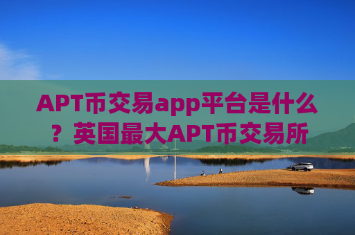 APT币交易app平台是什么?英国最大APT币交易所