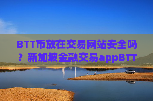 BTT币放在交易网站安全吗？新加坡金融交易appBTT币