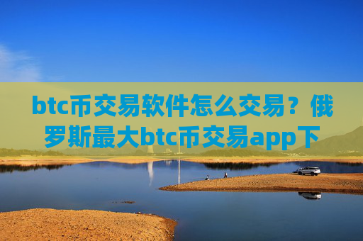 btc币交易软件怎么交易?俄罗斯最大btc币交易app下载