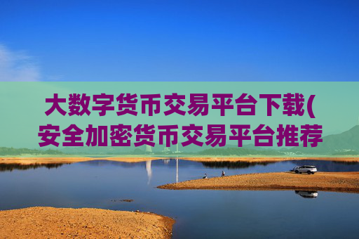 大数字货币交易平台下载(安全加密货币交易平台推荐)