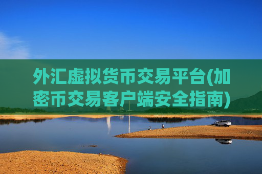 外汇虚拟货币交易平台(加密币交易客户端安全指南)