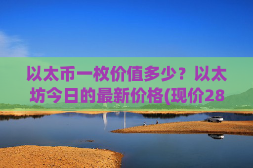 以太币一枚价值多少？以太坊今日的最新价格(现价28425.81元)