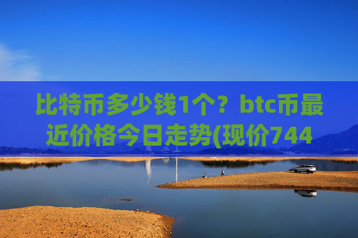 比特币多少钱1个?btc币最近价格今日走势(现价744570.19元)