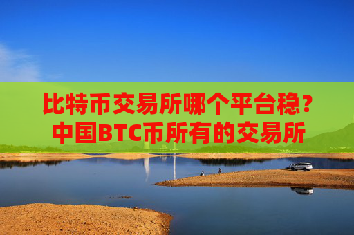比特币交易所哪个平台稳?中国BTC币所有的交易所
