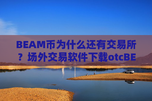 BEAM币为什么还有交易所?场外交易软件下载otcBEAM币上线