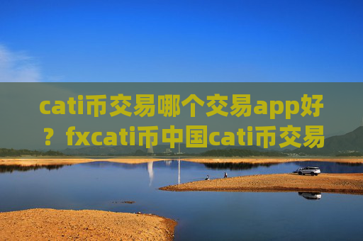 cati币交易哪个交易app好?fxcati币中国cati币交易软件