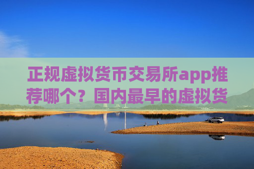 正规虚拟货币交易所app推荐哪个?国内最早的虚拟货币交易平台