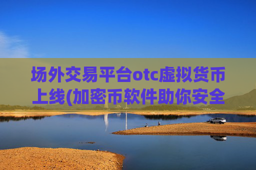 场外交易平台otc虚拟货币上线(加密币软件助你安全交易)