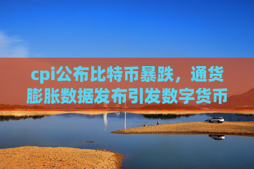 cpi公布比特币暴跌,通货膨胀数据发布引发数字货币市场动荡