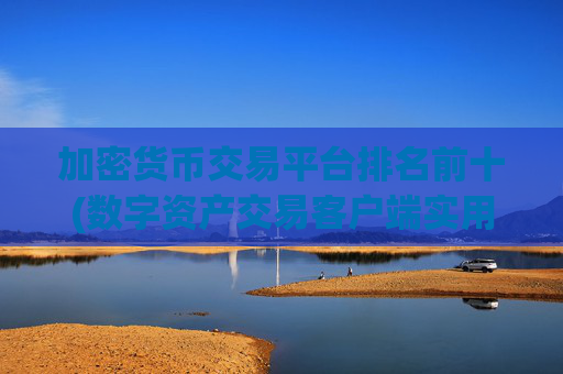 加密货币交易平台排名前十(数字资产交易客户端实用)