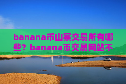 banana币山寨交易所有哪些？banana币交易网站不用翻墙