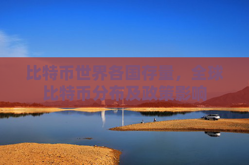 比特币世界各国存量，全球比特币分布及政策影响