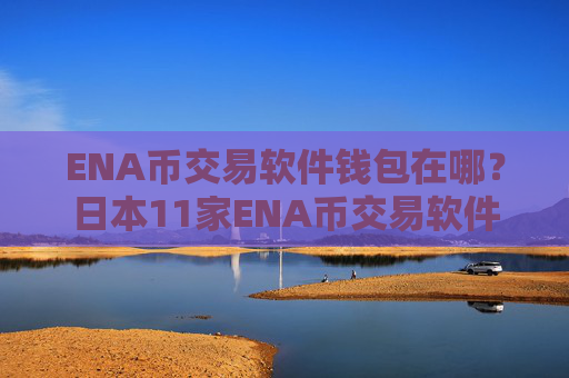 ENA币交易软件钱包在哪？日本11家ENA币交易软件