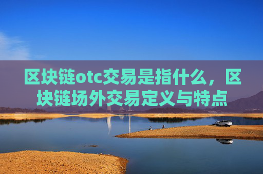 区块链otc交易是指什么,区块链场外交易定义与特点