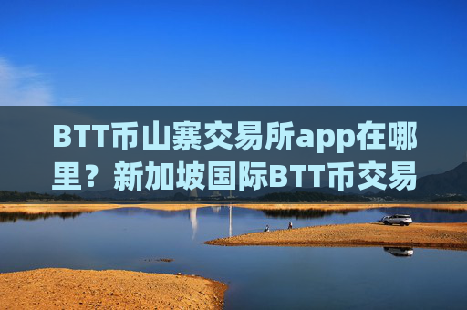 BTT币山寨交易所app在哪里?新加坡国际BTT币交易平台app