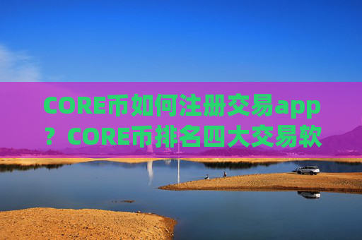CORE币如何注册交易app？CORE币排名四大交易软件下载