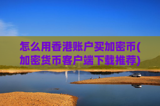 怎么用香港账户买加密币(加密货币客户端下载推荐)