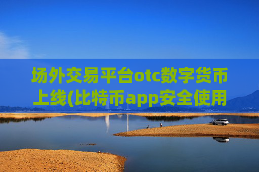 场外交易平台otc数字货币上线(比特币app安全使用技巧分享)