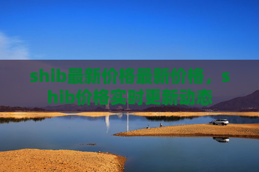 shib最新价格最新价格,shib价格实时更新动态