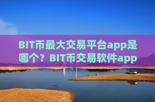 BIT币最大交易平台app是哪个?BIT币交易软件app下载官网下载