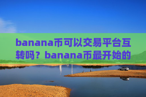 banana币可以交易平台互转吗?banana币最开始的交易app下载