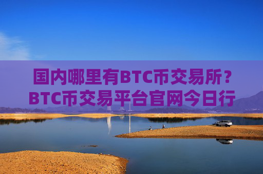 国内哪里有BTC币交易所?BTC币交易平台官网今日行情