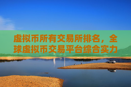 虚拟币所有交易所排名,全球虚拟币交易平台综合实力对比
