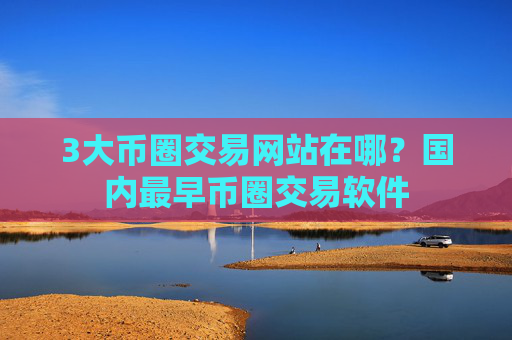 3大币圈交易网站在哪?国内最早币圈交易软件