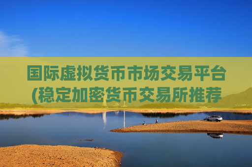 国际虚拟货币市场交易平台(稳定加密货币交易所推荐)