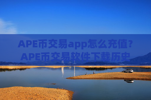 APE币交易app怎么充值?APE币交易软件下载历史