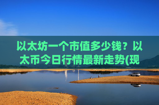 以太坊一个市值多少钱?以太币今日行情最新走势(现价28199.35元)
