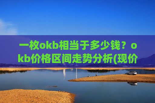 一枚okb相当于多少钱?okb价格区间走势分析(现价328.018元)