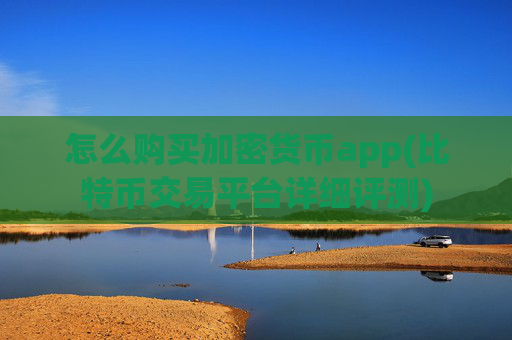 怎么购买加密货币app(比特币交易平台详细评测)