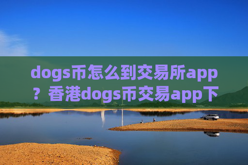 dogs币怎么到交易所app?香港dogs币交易app下载哪个好