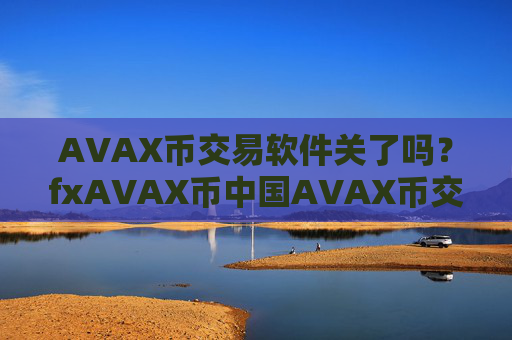 AVAX币交易软件关了吗?fxAVAX币中国AVAX币交易软件下载