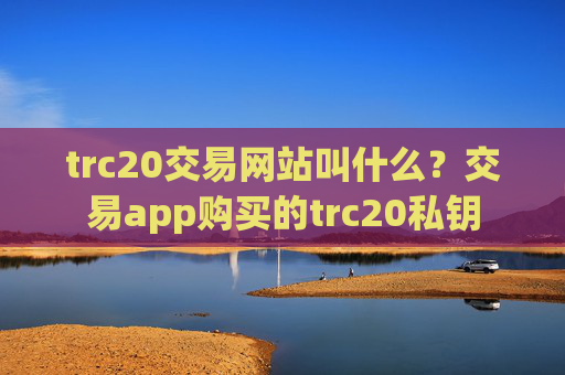 trc20交易网站叫什么?交易app购买的trc20私钥