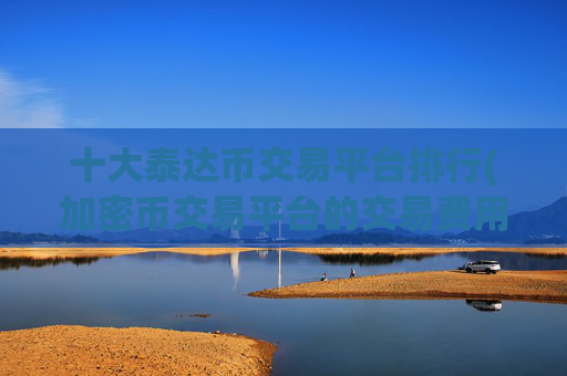十大泰达币交易平台排行(加密币交易平台的交易费用)
