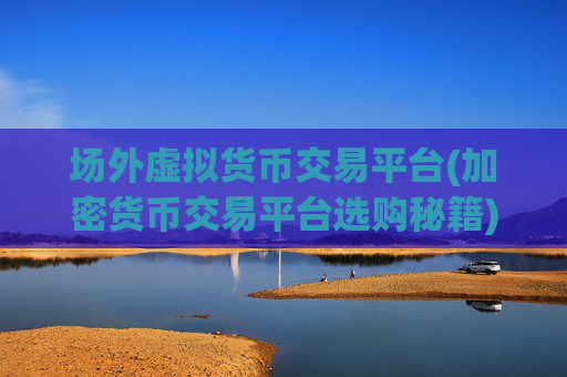 场外虚拟货币交易平台(加密货币交易平台选购秘籍)