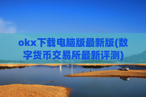 okx下载电脑版最新版(数字货币交易所最新评测)