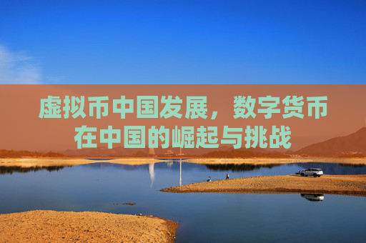 虚拟币中国发展,数字货币在中国的崛起与挑战