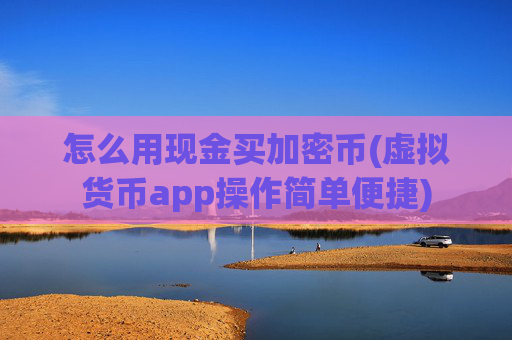 怎么用现金买加密币(虚拟货币app操作简单便捷)