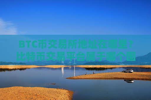 BTC币交易所地址在哪里?比特币交易平台属于哪个国家