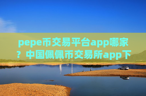 pepe币交易平台app哪家？中国佩佩币交易所app下载2025