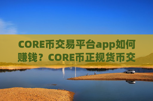 CORE币交易平台app如何赚钱?CORE币正规货币交易app下载