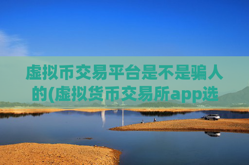 虚拟币交易平台是不是骗人的(虚拟货币交易所app选择要点分析)