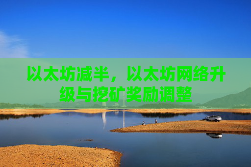 以太坊减半,以太坊网络升级与挖矿奖励调整