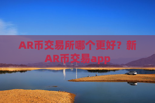 AR币交易所哪个更好?新AR币交易app
