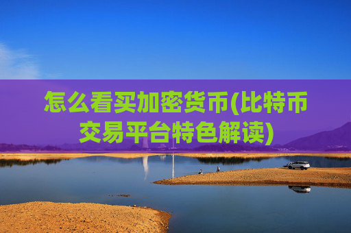 怎么看买加密货币(比特币交易平台特色解读)